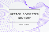 Uptick Ecosystem Roundup | March Edition