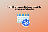 Everything You Need To Know About Kubernetes Scheduler