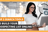 Top 3 Search Tools to Build Your Prospecting List Online