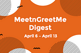 MeetnGreetMe Digest: April 6 — April 13