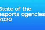 State of the agencies in esports 2020