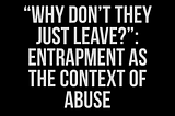 “Why Don’t They Just Leave?”: Entrapment as the Context of Abuse