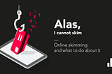 Alas, I cannot skim: Online skimming and what to do about it