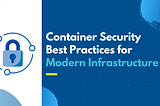 Container Security Best Practices for Modern Infrastructure