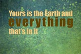 Yours is the Earth and Everything That’s in it