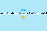 How to Establish Integration Partnerships (Part 2 of 3)