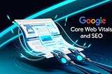 How Google’s Core Web Vitals Affect SEO and How to Improve Them