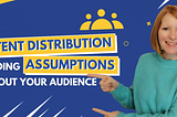 Content Distribution & Avoiding Assumptions About Your Audience