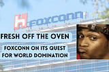 Fresh Off the Oven — Foxconn on its Quest for World Domination