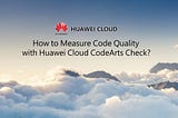 ☁️How to Measure Code Quality with Huawei Cloud CodeArts Check?