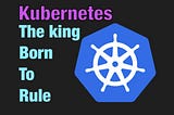 Kubernetes: The King Born To Rule