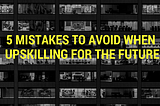 5 Mistakes to avoid when Upskilling for the Future