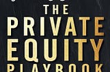 “The Private Equity Playbook” Book Summary