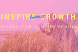 Inspire Business Growth With These 4 Books For Your Summer Reading List
