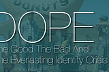 DOPE: The Good The Bad The Everlasting Identity Crisis