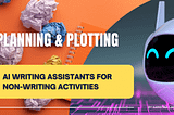 Title Graphic. Planning & Plotting: AI writing assistants for non-writing activities. Colorful background images show a notebook with crumpled paper next to it and a cute smiling robot AI avatar.