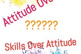 Attitude Over Skills or Skills Over Attitude?