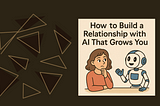 How to Build a Relationship with AI That Grows You