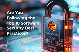 Are You Following the Top 10 Software Security Best Practices?
