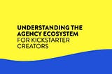 Understanding the Agency Ecosystem for Kickstarter Creators