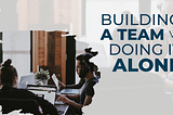 Building a Team vs Doing it Alone