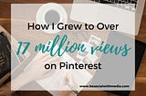 How did I quickly grow to over 17 million monthly views on Pinterest?