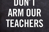 Don’t arm our teachers.