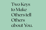 TWO KEYS TO MAKE OTHERS TELL OTHERS ABOUT YOU