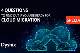 4 QUESTIONS TO FIND OUT IF YOU ARE READY FOR CLOUD MIGRATION