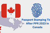 Passport Stamping Time After PPR 2023 in Canada