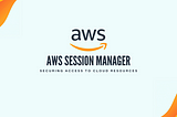 AWS Session Manager: Securing Access to Cloud Resources