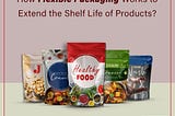 How Flexible Packaging Works to Extend the Shelf Life of Products?