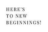 Here’s To New Beginnings…!