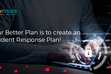 Your Better Plan is to create an Incident Response Plan!