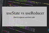 Why and How to Replace useState with useReducer
