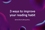 3 ways you can improve your Reading habits