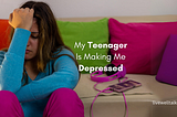 my teenager is making me depressed