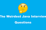 The Weirdest Java Interview Questions That You Ever Heard Of