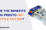 What are the benefits of using Presto hot wire bottle cutters?