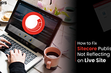 How to Fix Sitecore Publish Not Reflecting on Live Site