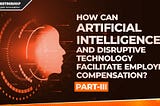 How can Artificial Intelligence and Disruptive Technology facilitate employee compensation?