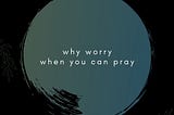 Why Worry When You Can Pray