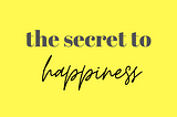 The Secret to Happiness