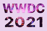 WWDC 2021 — Key Takeaways