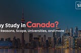 Why Study in Canada 2024: Top Reasons, Scope, Universities and more?