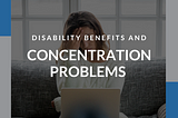 Disability Benefits and Concentration Problems: What You Need to Know