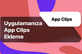 App Clips: Uygulamanıza App Clips Ekleme