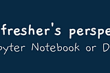 A fresher’s perspective: Jupyter Notebook or Desktop IDE?