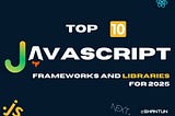 Top 10 New JavaScript Frameworks and Libraries for 2025