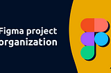 Digital image. Background divided into two colors, with the left side dark blue and the right side yellow. It has text on the left side written ‘Figma project organization’ in white, and on the right has the Figma software logo.